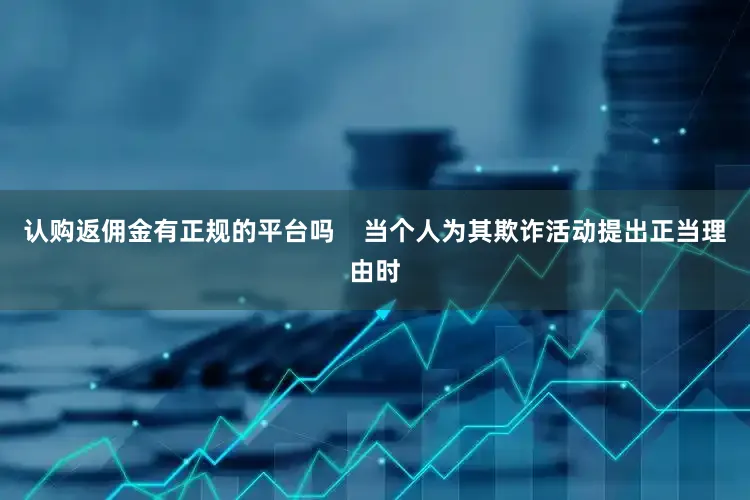 认购返佣金有正规的平台吗    当个人为其欺诈活动提出正当理由时