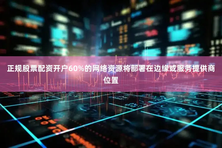 正规股票配资开户60%的网络资源将部署在边缘或服务提供商位置