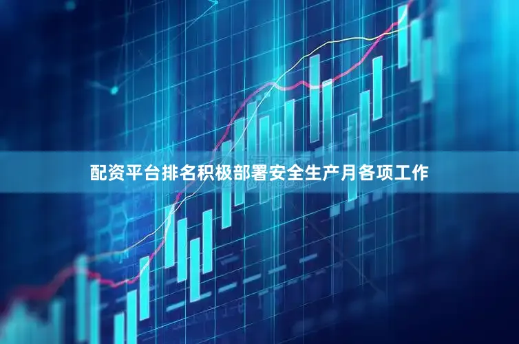 配资平台排名积极部署安全生产月各项工作