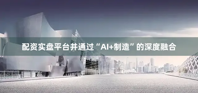 配资实盘平台并通过“AI+制造”的深度融合