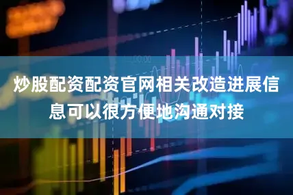 炒股配资配资官网相关改造进展信息可以很方便地沟通对接