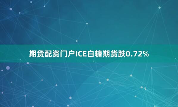 期货配资门户ICE白糖期货跌0.72%