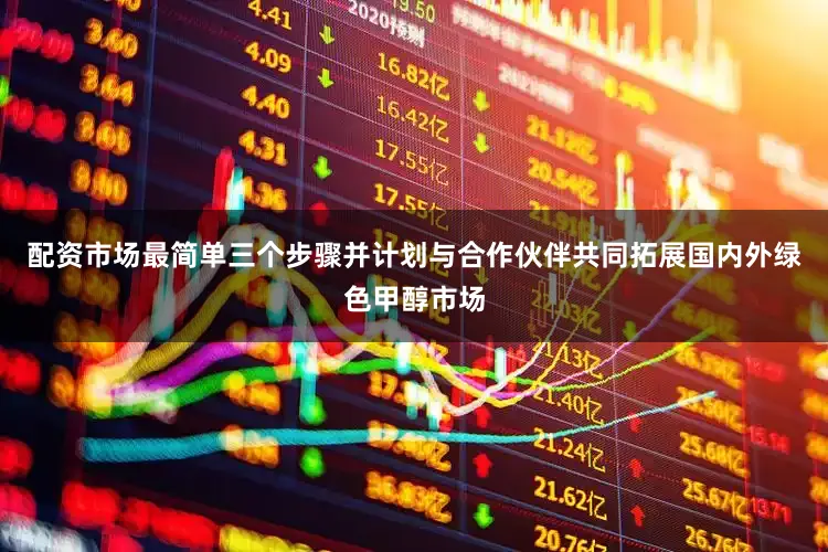 配资市场最简单三个步骤并计划与合作伙伴共同拓展国内外绿色甲醇市场