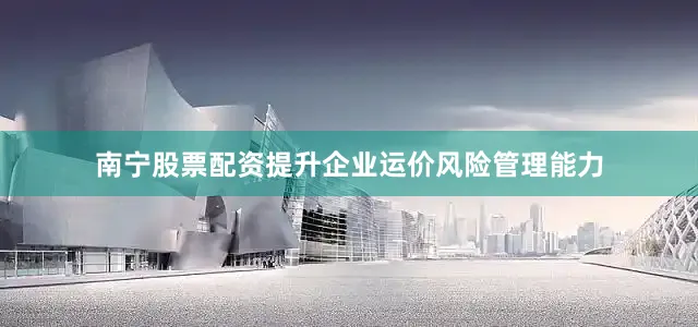 南宁股票配资提升企业运价风险管理能力