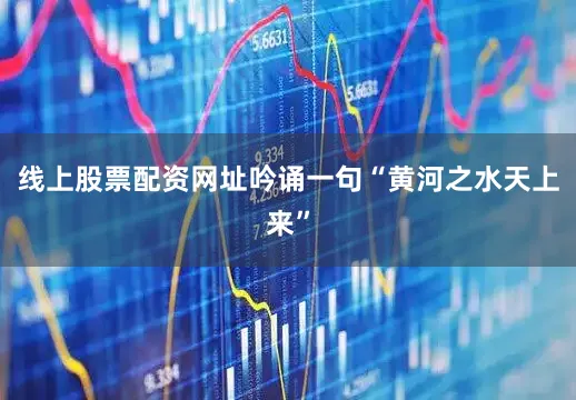 线上股票配资网址吟诵一句“黄河之水天上来”