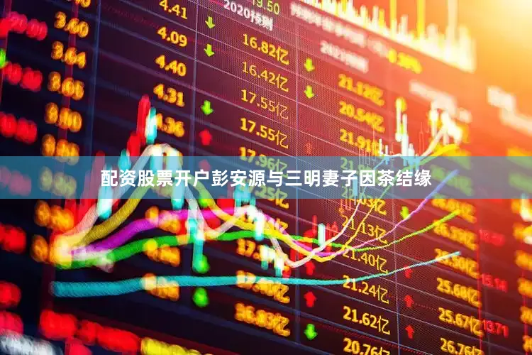 配资股票开户彭安源与三明妻子因茶结缘
