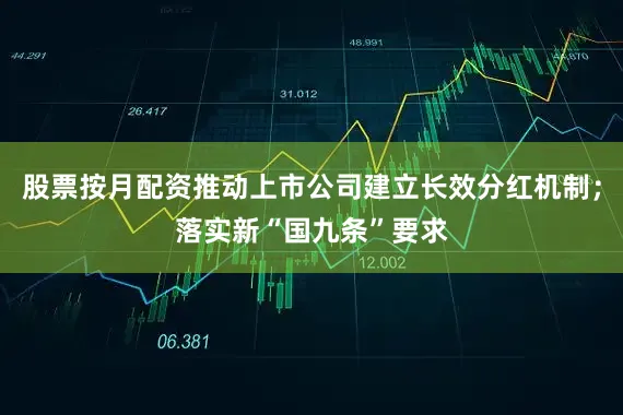 股票按月配资推动上市公司建立长效分红机制；落实新“国九条”要求