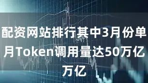 配资网站排行其中3月份单月Token调用量达50万亿
