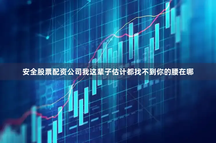 安全股票配资公司我这辈子估计都找不到你的腰在哪