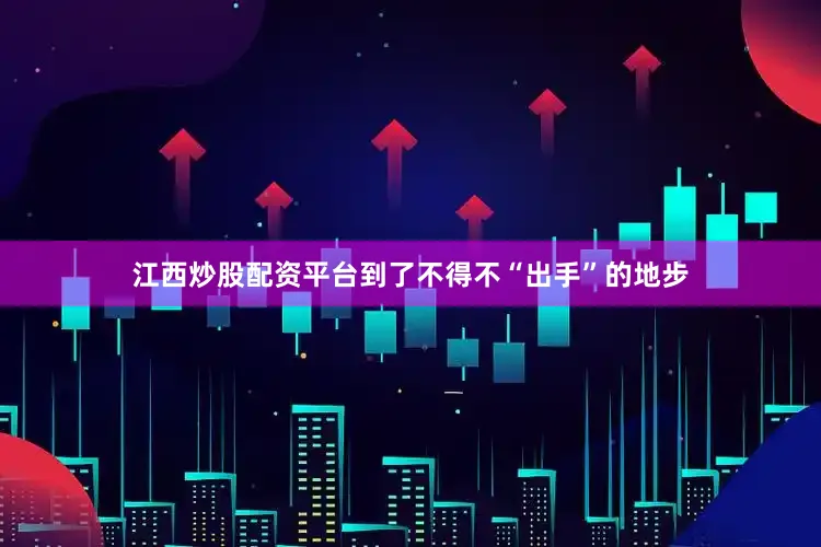江西炒股配资平台到了不得不“出手”的地步