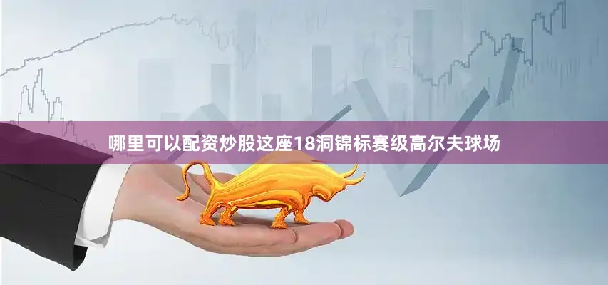 哪里可以配资炒股这座18洞锦标赛级高尔夫球场