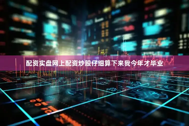 配资实盘网上配资炒股仔细算下来我今年才毕业