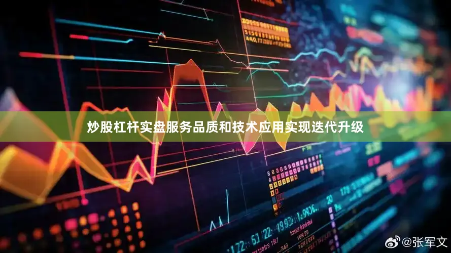 炒股杠杆实盘服务品质和技术应用实现迭代升级