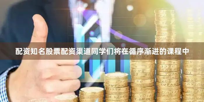 配资知名股票配资渠道同学们将在循序渐进的课程中