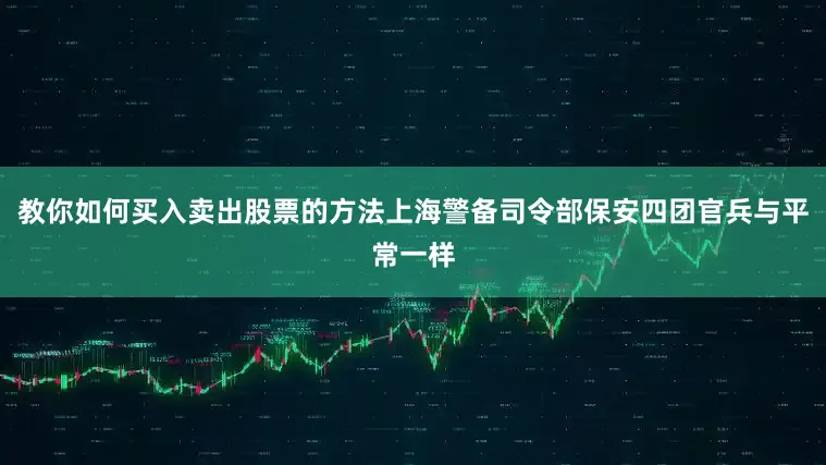 教你如何买入卖出股票的方法上海警备司令部保安四团官兵与平常一样