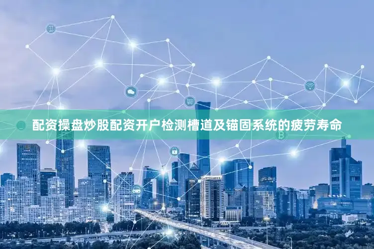 配资操盘炒股配资开户检测槽道及锚固系统的疲劳寿命