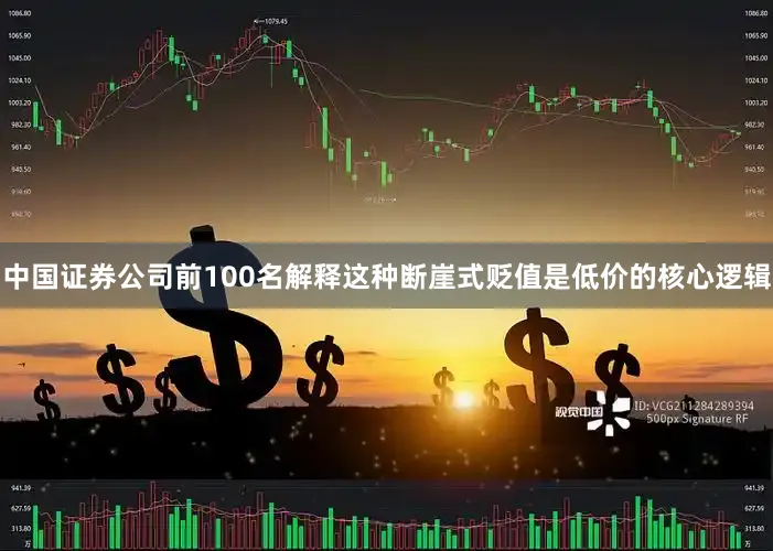 中国证券公司前100名解释这种断崖式贬值是低价的核心逻辑