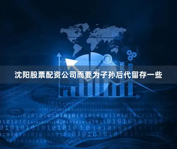 沈阳股票配资公司而要为子孙后代留存一些