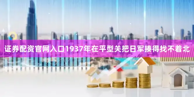 证券配资官网入口1937年在平型关把日军揍得找不着北