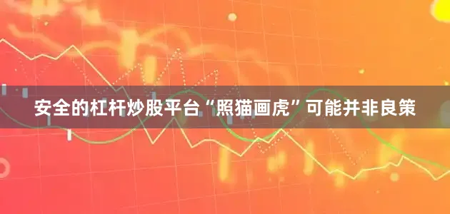 安全的杠杆炒股平台“照猫画虎”可能并非良策