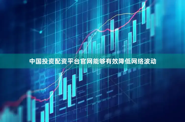 中国投资配资平台官网能够有效降低网络波动