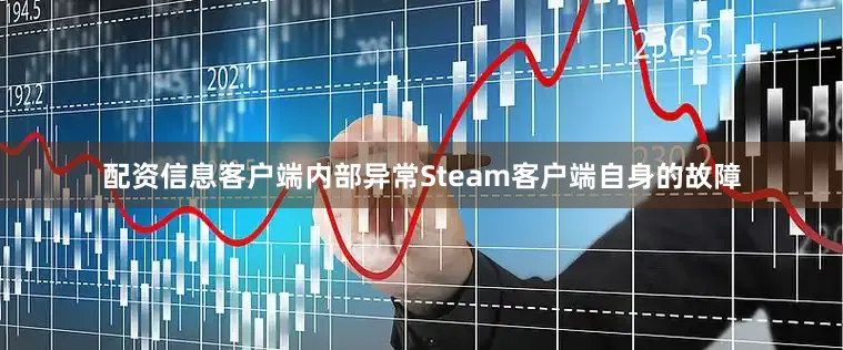 配资信息客户端内部异常Steam客户端自身的故障