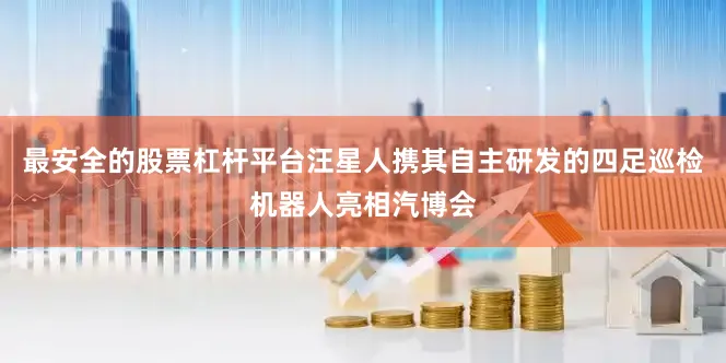 最安全的股票杠杆平台汪星人携其自主研发的四足巡检机器人亮相汽博会