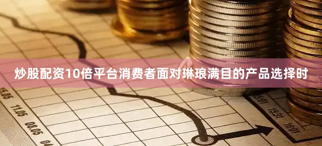 炒股配资10倍平台消费者面对琳琅满目的产品选择时