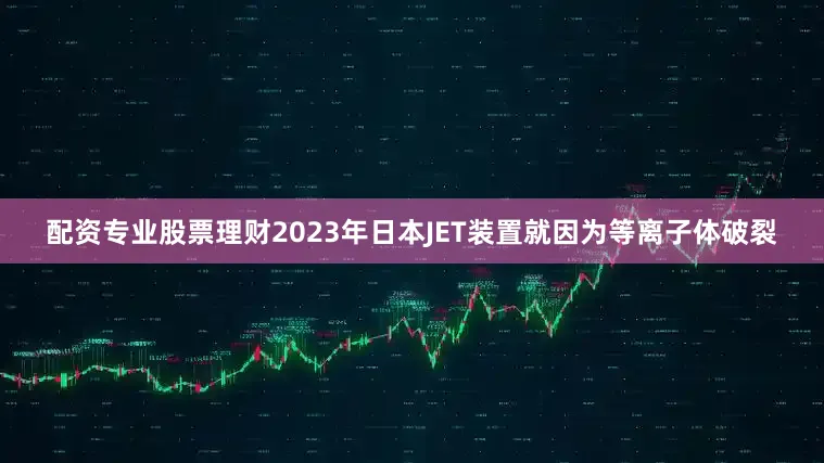 配资专业股票理财2023年日本JET装置就因为等离子体破裂