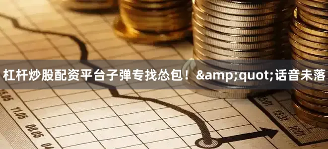 杠杆炒股配资平台子弹专找怂包！&quot;话音未落