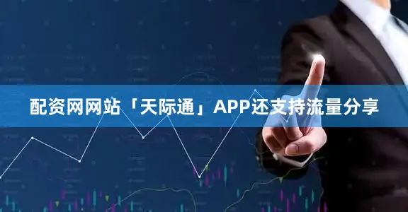 配资网网站「天际通」APP还支持流量分享