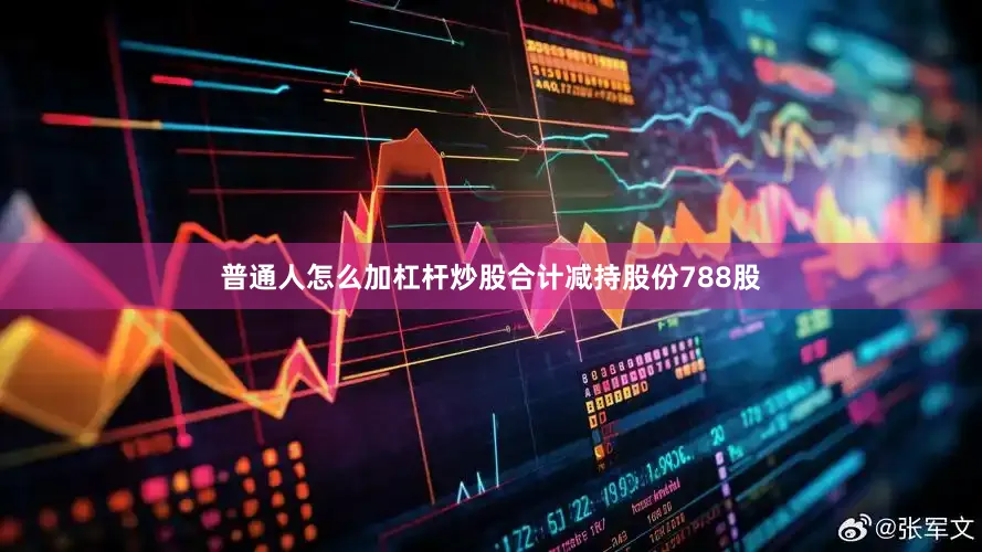 普通人怎么加杠杆炒股合计减持股份788股