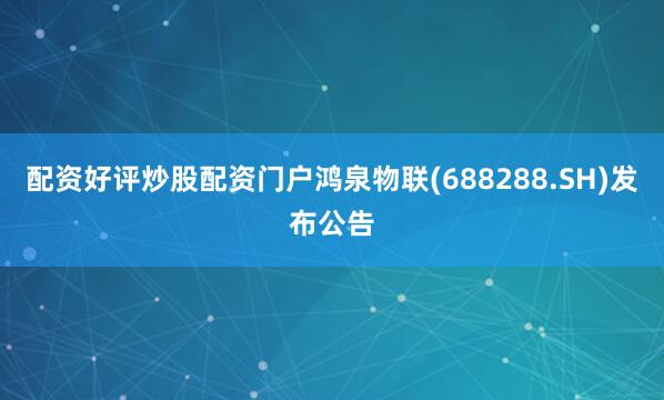 配资好评炒股配资门户鸿泉物联(688288.SH)发布公告