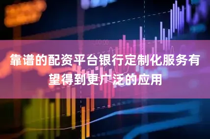 靠谱的配资平台银行定制化服务有望得到更广泛的应用