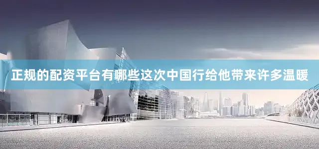 正规的配资平台有哪些这次中国行给他带来许多温暖