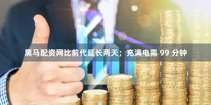 黑马配资网比前代延长两天；充满电需 99 分钟