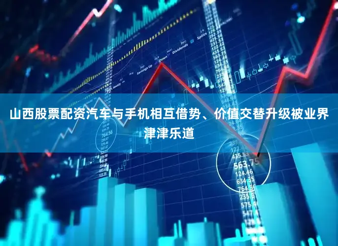 山西股票配资汽车与手机相互借势、价值交替升级被业界津津乐道