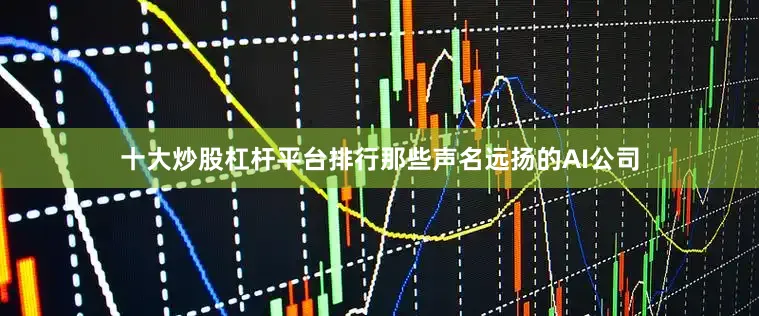 十大炒股杠杆平台排行那些声名远扬的AI公司