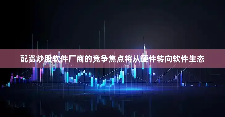 配资炒股软件厂商的竞争焦点将从硬件转向软件生态