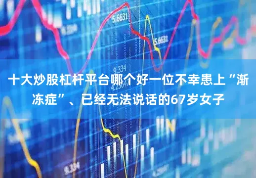十大炒股杠杆平台哪个好一位不幸患上“渐冻症”、已经无法说话的67岁女子