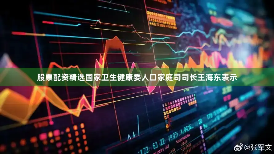 股票配资精选国家卫生健康委人口家庭司司长王海东表示