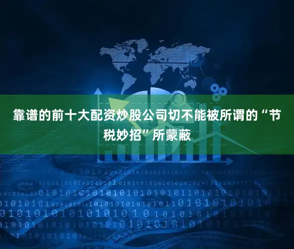靠谱的前十大配资炒股公司切不能被所谓的“节税妙招”所蒙蔽