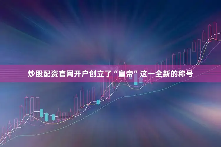 炒股配资官网开户创立了“皇帝”这一全新的称号