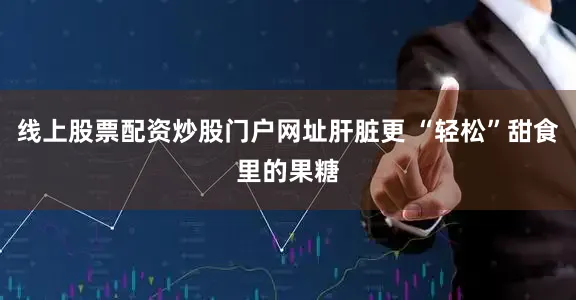 线上股票配资炒股门户网址肝脏更 “轻松”甜食里的果糖