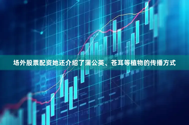 场外股票配资她还介绍了蒲公英、苍耳等植物的传播方式