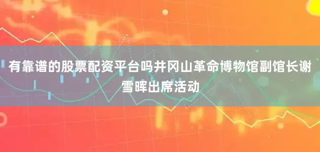 有靠谱的股票配资平台吗井冈山革命博物馆副馆长谢雪晖出席活动
