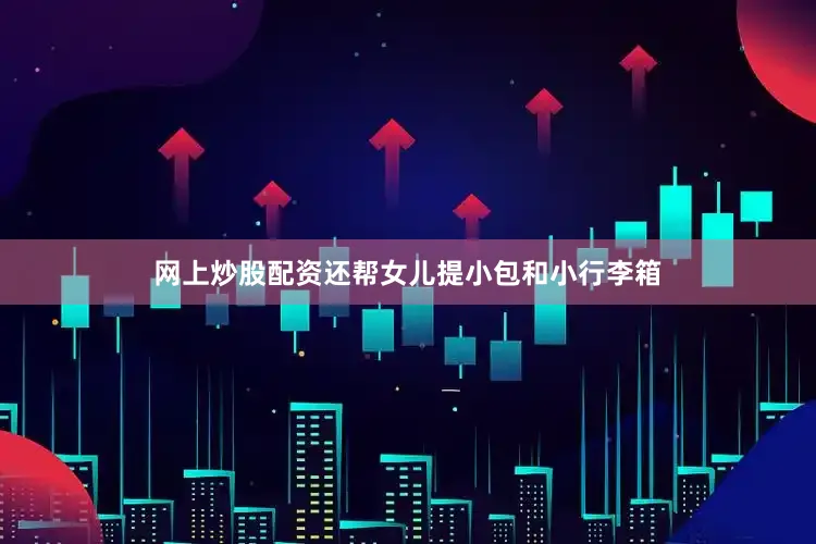 网上炒股配资还帮女儿提小包和小行李箱
