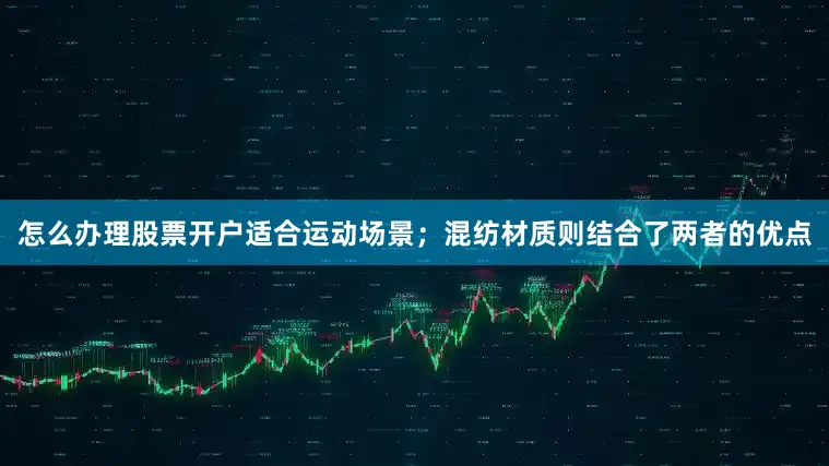 怎么办理股票开户适合运动场景；混纺材质则结合了两者的优点
