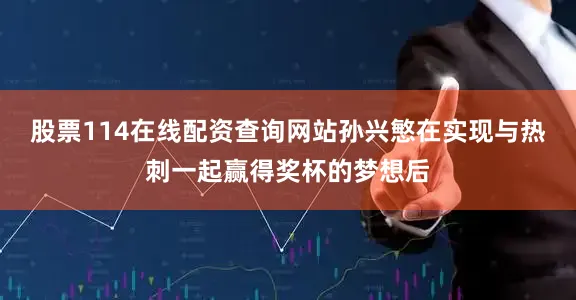股票114在线配资查询网站孙兴慜在实现与热刺一起赢得奖杯的梦想后
