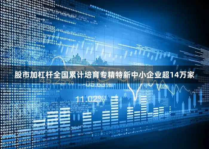 股市加杠杆全国累计培育专精特新中小企业超14万家